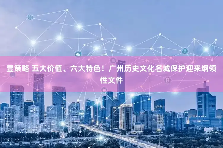 壹策略 五大价值、六大特色！广州历史文化名城保护迎来纲领性文件