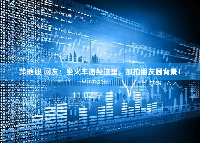 策略股 网友：坐火车途经这里，抓拍朋友圈背景！