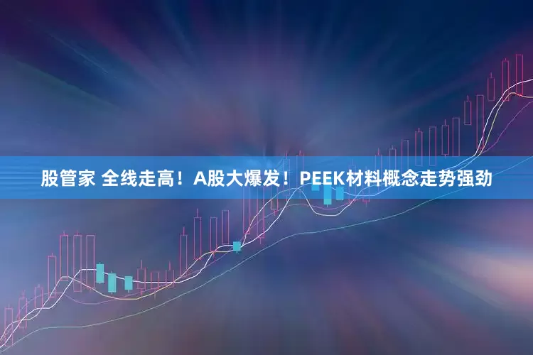 股管家 全线走高！A股大爆发！PEEK材料概念走势强劲