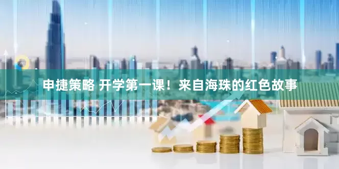申捷策略 开学第一课！来自海珠的红色故事