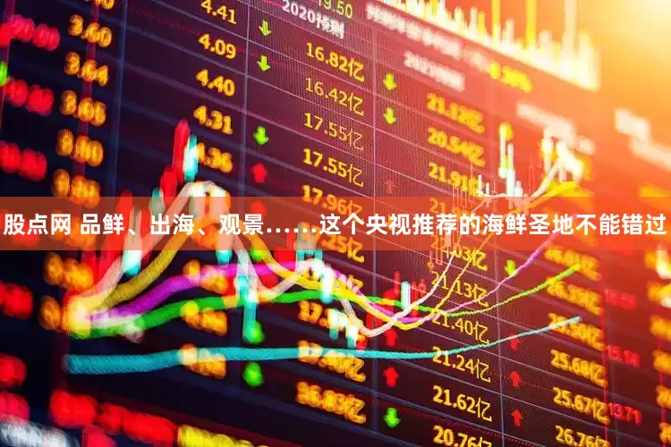 股点网 品鲜、出海、观景……这个央视推荐的海鲜圣地不能错过