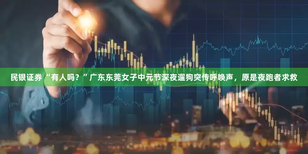 民银证券 “有人吗？”广东东莞女子中元节深夜遛狗突传呼唤声，原是夜跑者求救