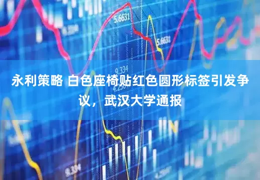 永利策略 白色座椅贴红色圆形标签引发争议，武汉大学通报