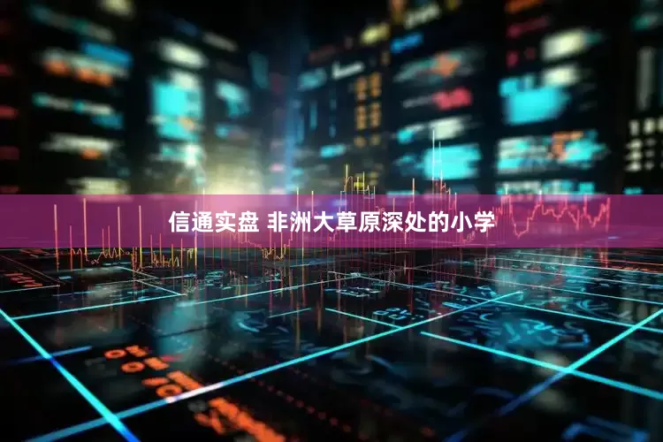 信通实盘 非洲大草原深处的小学