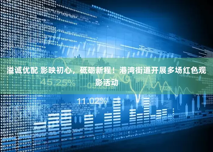 溢诚优配 影映初心，砥砺新程！港湾街道开展多场红色观影活动
