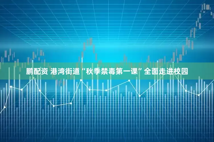 鹏配资 港湾街道“秋季禁毒第一课”全面走进校园