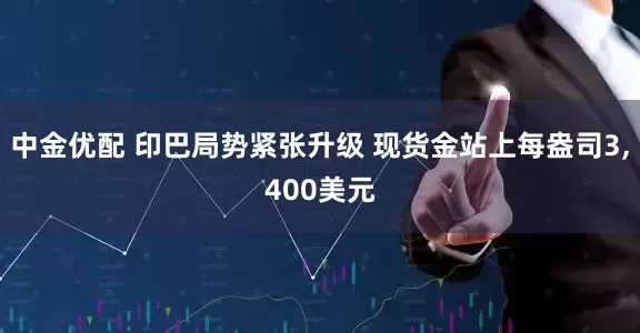 中金优配 印巴局势紧张升级 现货金站上每盎司3,400美元