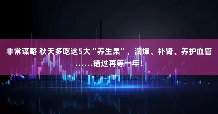 非常谋略 秋天多吃这5大“养生果”，润燥、补肾、养护血管……错过再等一年！