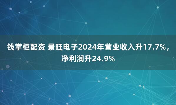 钱掌柜配资 景旺电子2024年营业收入升17.7%，净利润升24.9%