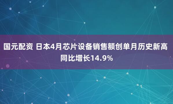 国元配资 日本4月芯片设备销售额创单月历史新高 同比增长14.9%