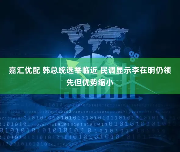嘉汇优配 韩总统选举临近 民调显示李在明仍领先但优势缩小