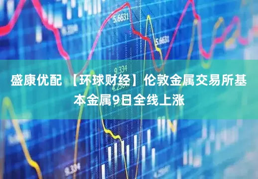 盛康优配 【环球财经】伦敦金属交易所基本金属9日全线上涨