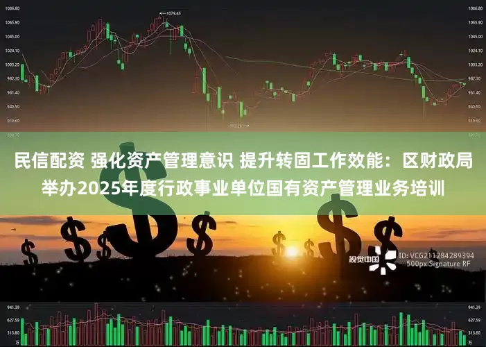 民信配资 强化资产管理意识 提升转固工作效能：区财政局举办2025年度行政事业单位国有资产管理业务培训