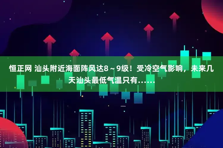 恒正网 汕头附近海面阵风达8～9级！受冷空气影响，未来几天汕头最低气温只有……
