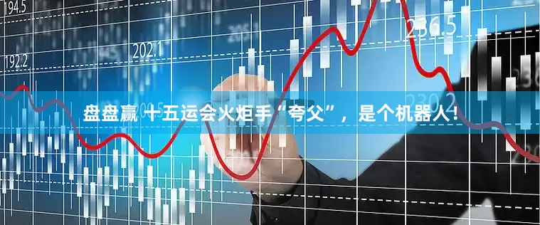 盘盘赢 十五运会火炬手“夸父”，是个机器人！