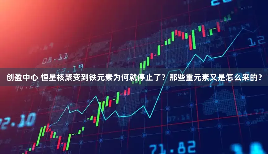 创盈中心 恒星核聚变到铁元素为何就停止了？那些重元素又是怎么来的？