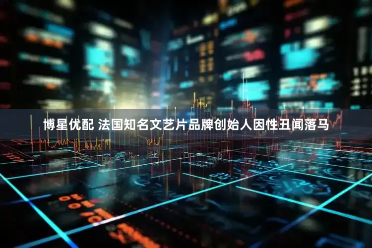 博星优配 法国知名文艺片品牌创始人因性丑闻落马