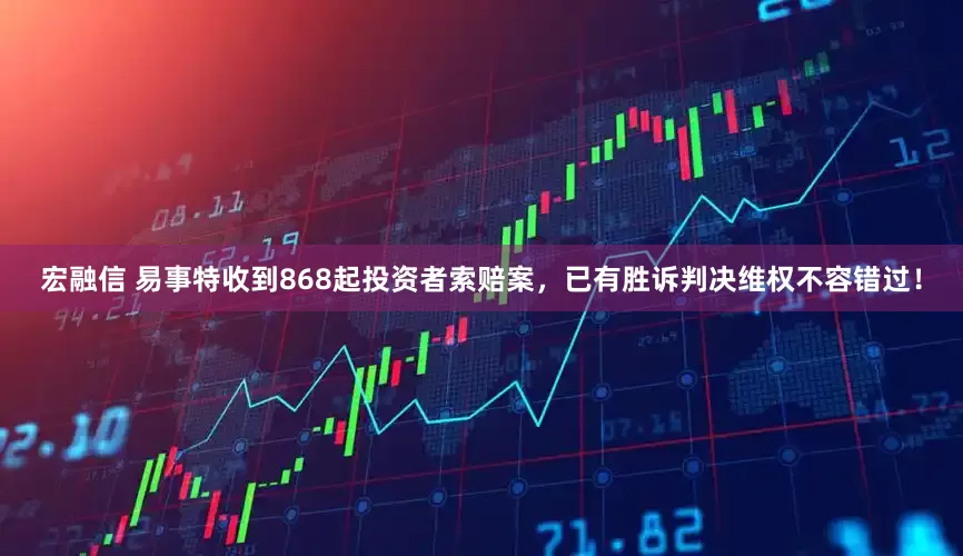 宏融信 易事特收到868起投资者索赔案，已有胜诉判决维权不容错过！