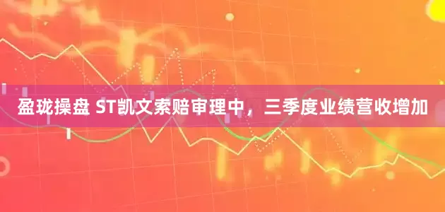盈珑操盘 ST凯文索赔审理中，三季度业绩营收增加