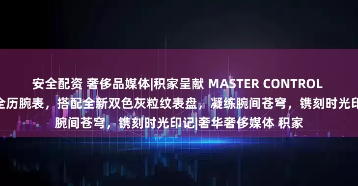 安全配资 奢侈品媒体|积家呈献 MASTER CONTROL CALENDAR大师系列全历腕表，搭配全新双色灰粒纹表盘，凝练腕间苍穹，镌刻时光印记|奢华奢侈媒体 积家