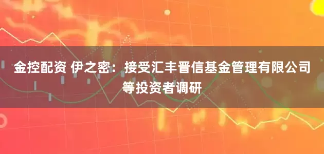 金控配资 伊之密：接受汇丰晋信基金管理有限公司等投资者调研