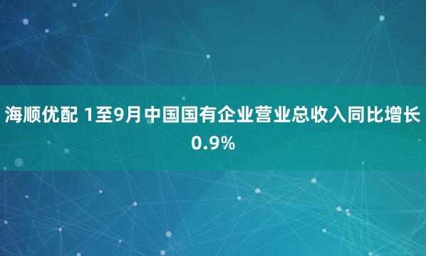 海顺优配 1至9月中国国有企业营业总收入同比增长0.9%