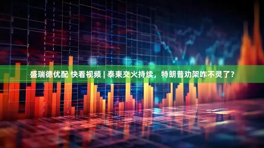 盛瑞德优配 快看视频 | 泰柬交火持续，特朗普劝架咋不灵了？