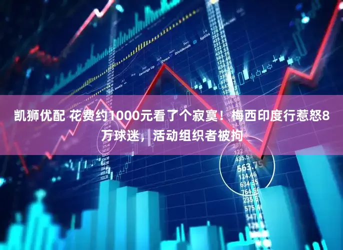 凯狮优配 花费约1000元看了个寂寞！梅西印度行惹怒8万球迷，活动组织者被拘