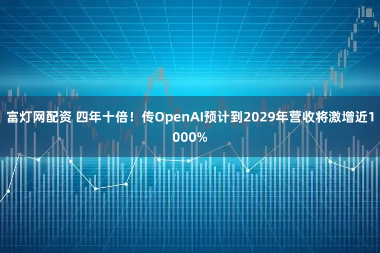 富灯网配资 四年十倍！传OpenAI预计到2029年营收将激增近1000%