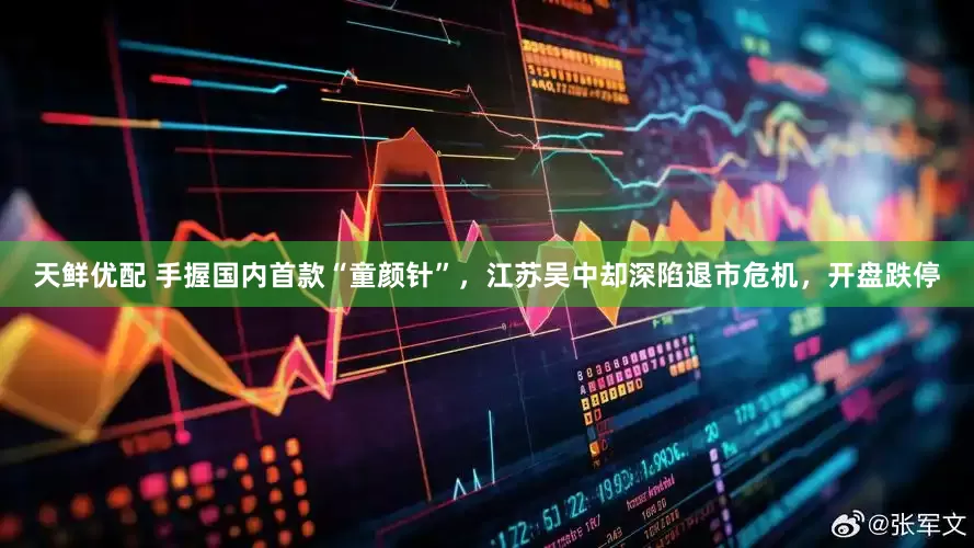 天鲜优配 手握国内首款“童颜针”，江苏吴中却深陷退市危机，开盘跌停