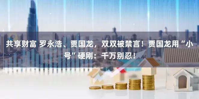 共享财富 罗永浩、贾国龙，双双被禁言！贾国龙用“小号”硬刚：千万别忍！