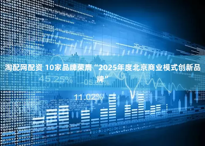 淘配网配资 10家品牌荣膺“2025年度北京商业模式创新品牌”