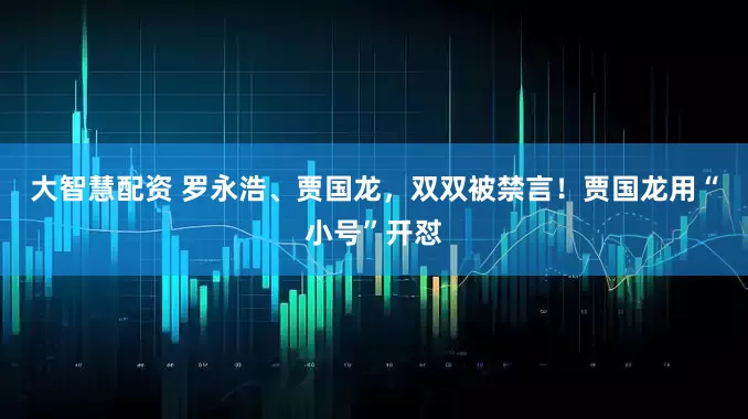 大智慧配资 罗永浩、贾国龙，双双被禁言！贾国龙用“小号”开怼
