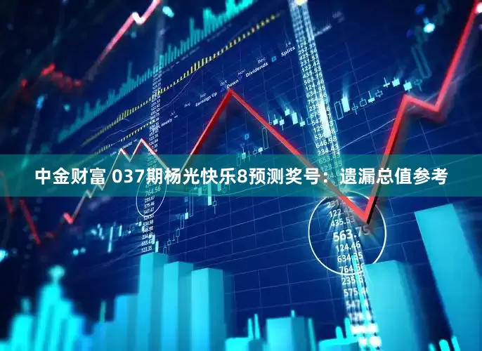 中金财富 037期杨光快乐8预测奖号：遗漏总值参考