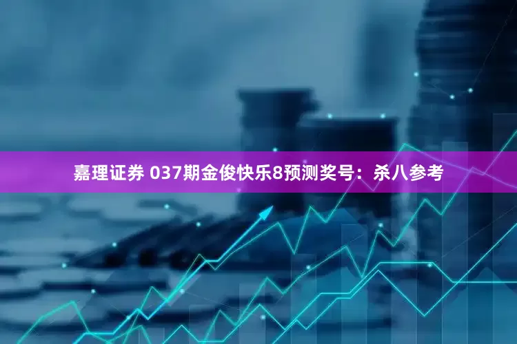 嘉理证券 037期金俊快乐8预测奖号：杀八参考