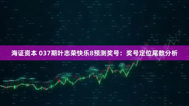 海证资本 037期叶志荣快乐8预测奖号：奖号定位尾数分析