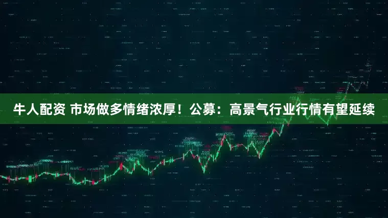 牛人配资 市场做多情绪浓厚！公募：高景气行业行情有望延续