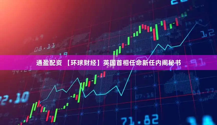 通盈配资 【环球财经】英国首相任命新任内阁秘书