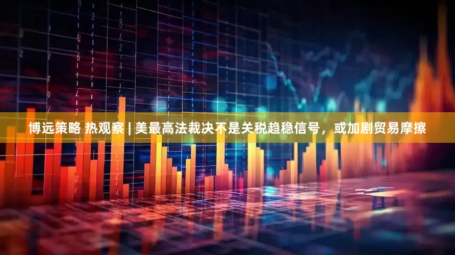 博远策略 热观察 | 美最高法裁决不是关税趋稳信号，或加剧贸易摩擦