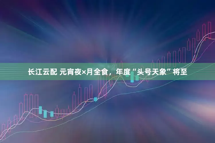 长江云配 元宵夜×月全食，年度“头号天象”将至