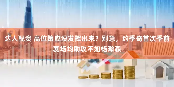 达人配资 高位策应没发挥出来？别急，约季奇首次季前赛场均助攻不如杨瀚森