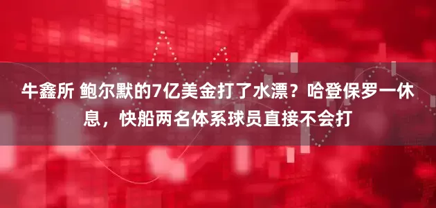 牛鑫所 鲍尔默的7亿美金打了水漂？哈登保罗一休息，快船两名体系球员直接不会打