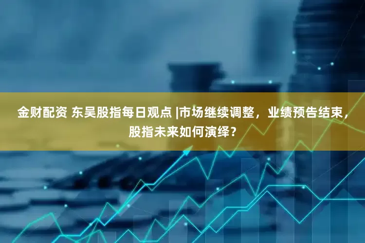 金财配资 东吴股指每日观点 |市场继续调整，业绩预告结束，股指未来如何演绎？
