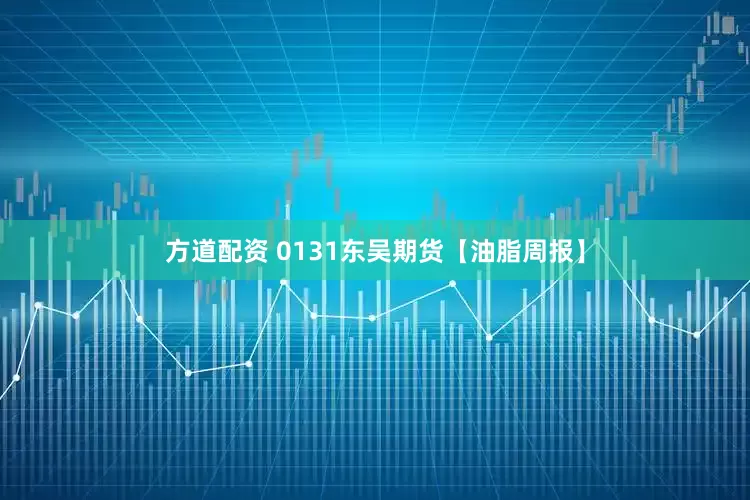 方道配资 0131东吴期货【油脂周报】