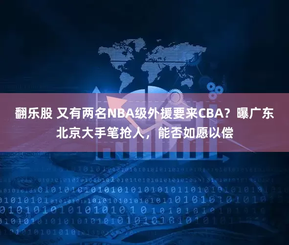 翻乐股 又有两名NBA级外援要来CBA？曝广东北京大手笔抢人，能否如愿以偿