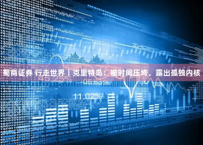 蜀商证券 行走世界｜克里特岛：被时间压垮，露出孤独内核