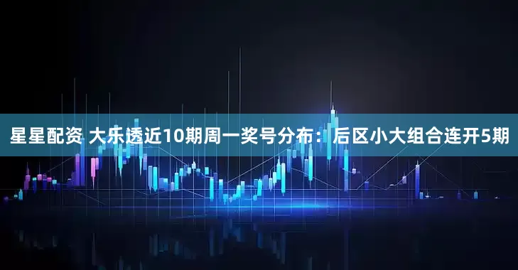 星星配资 大乐透近10期周一奖号分布：后区小大组合连开5期