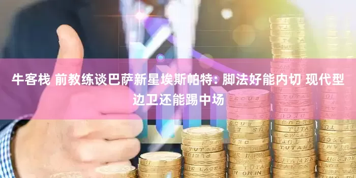 牛客栈 前教练谈巴萨新星埃斯帕特: 脚法好能内切 现代型边卫还能踢中场