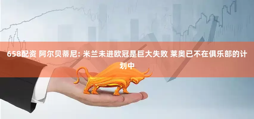 658配资 阿尔贝蒂尼: 米兰未进欧冠是巨大失败 莱奥已不在俱乐部的计划中
