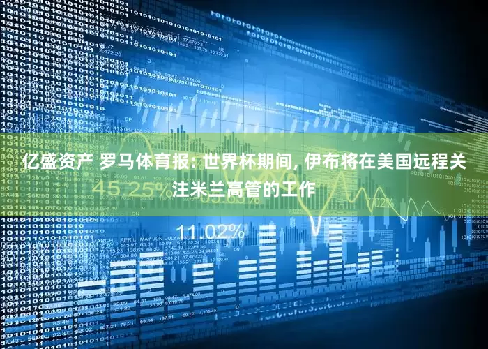 亿盛资产 罗马体育报: 世界杯期间, 伊布将在美国远程关注米兰高管的工作